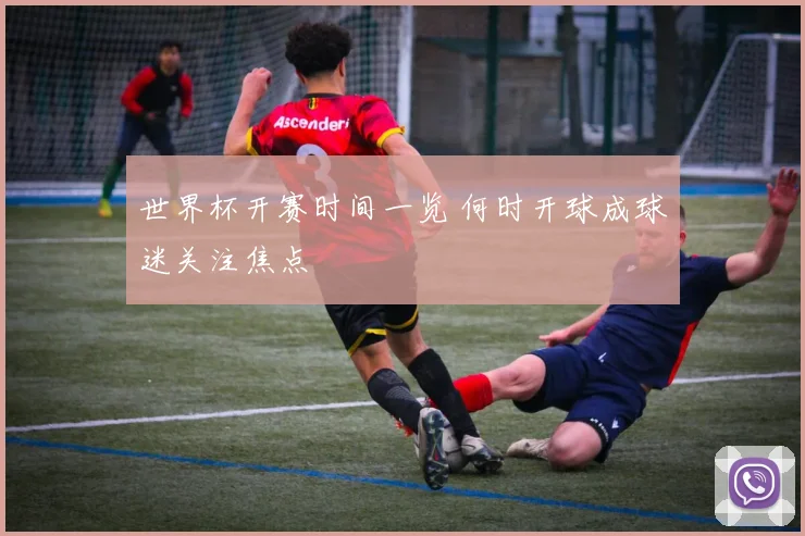 世界杯开赛时间一览 何时开球成球迷关注焦点