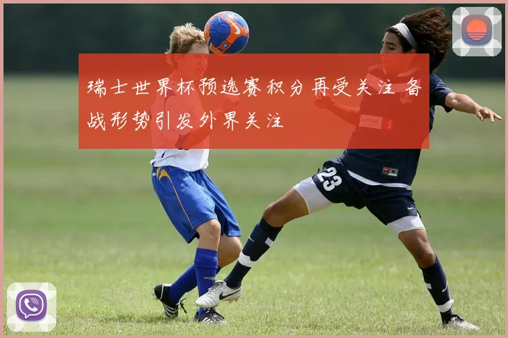 瑞士世界杯预选赛积分再受关注 备战形势引发外界关注