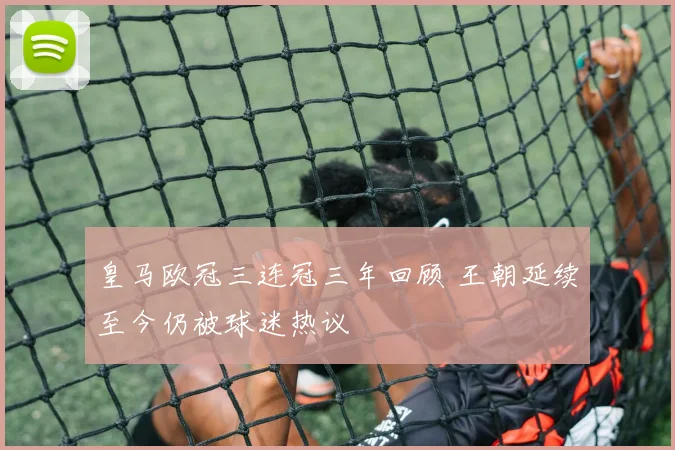 皇马欧冠三连冠三年回顾 王朝延续至今仍被球迷热议