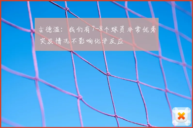 古德温：我们有7-8个球员非常优秀 突发情况不影响化学反应