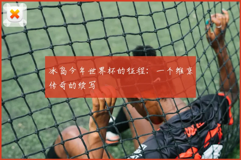冰岛今年世界杯的征程:一个维京传奇的续写