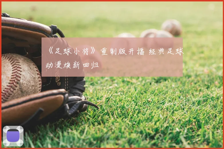 《足球小将》重制版开播 经典足球动漫焕新回归