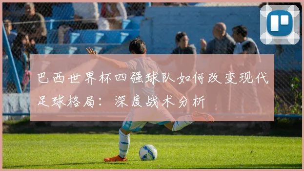 巴西世界杯四强球队如何改变现代足球格局:深度战术分析