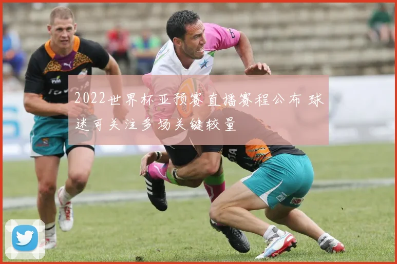2022世界杯亚预赛直播赛程公布 球迷可关注多场关键较量