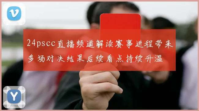 24pscc直播频道解读赛事进程带来多场对决结果后续看点持续升温