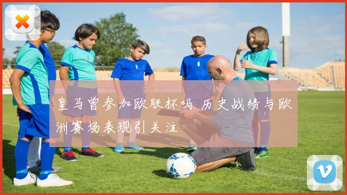 皇马曾参加欧联杯吗 历史战绩与欧洲赛场表现引关注
