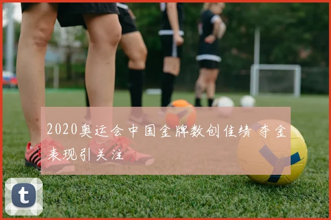 2020奥运会中国金牌数创佳绩 夺金表现引关注