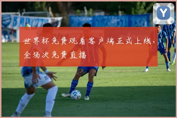 世界杯免费观看客户端正式上线,全场次免费直播