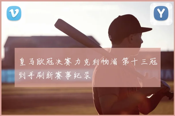 皇马欧冠决赛力克利物浦 第十三冠到手刷新赛事纪录