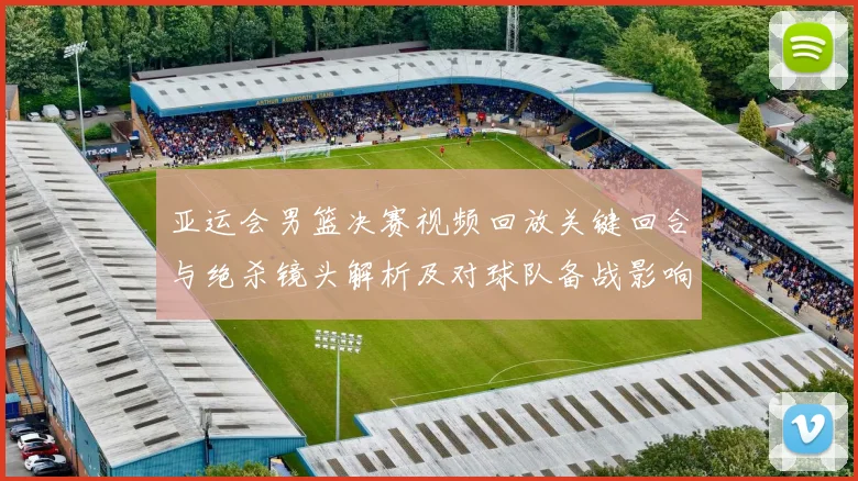 亚运会男篮决赛视频回放关键回合与绝杀镜头解析及对球队备战影响