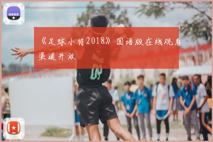 《足球小将2018》国语版在线观看渠道开放