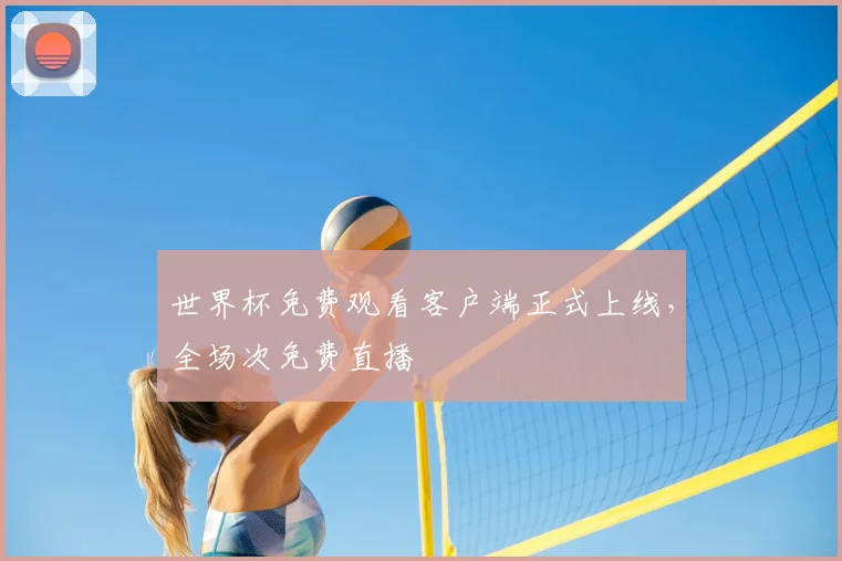 世界杯免费观看客户端正式上线,全场次免费直播