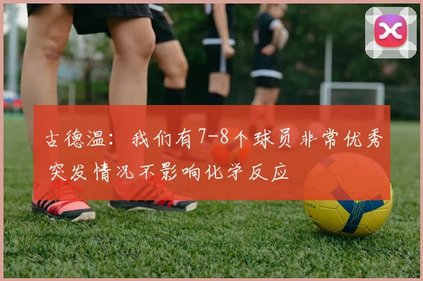 古德温:我们有7-8个球员非常优秀 突发情况不影响化学反应