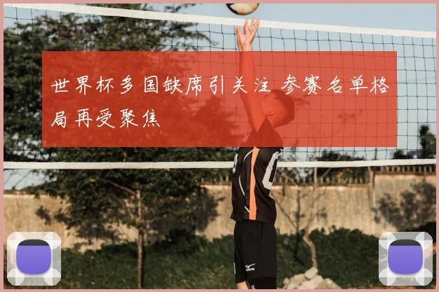世界杯多国缺席引关注 参赛名单格局再受聚焦