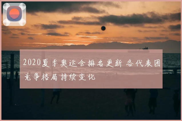 2020夏季奥运会排名更新 各代表团竞争格局持续变化
