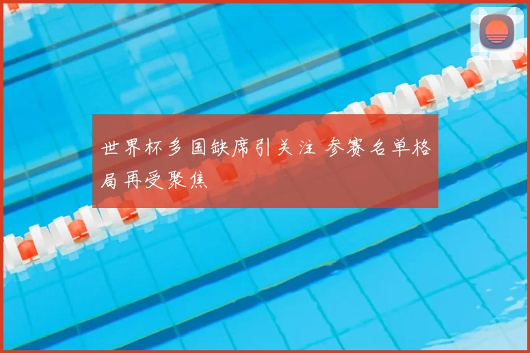 世界杯多国缺席引关注 参赛名单格局再受聚焦