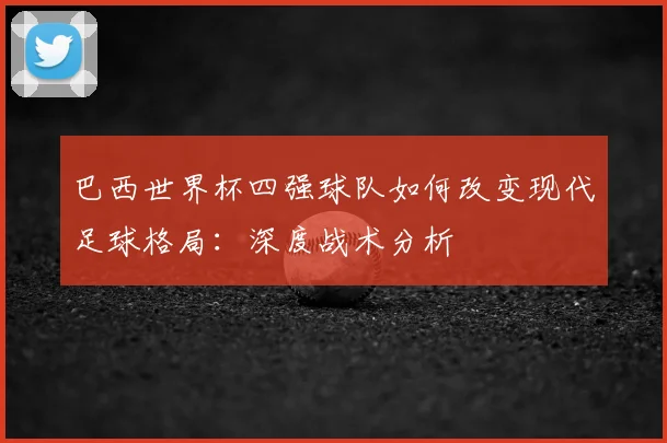 巴西世界杯四强球队如何改变现代足球格局:深度战术分析