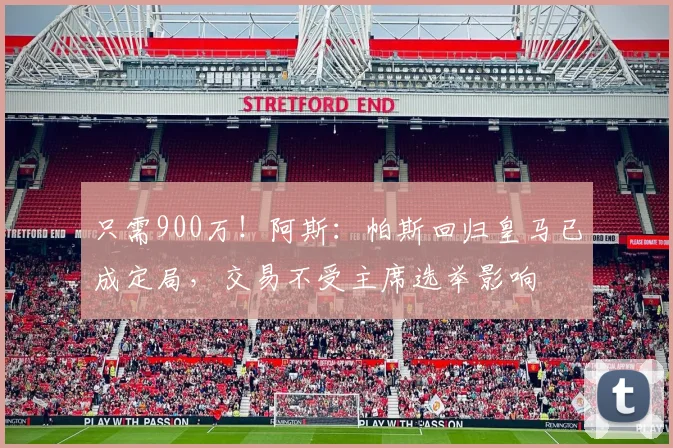 只需900万！阿斯：帕斯回归皇马已成定局，交易不受主席选举影响