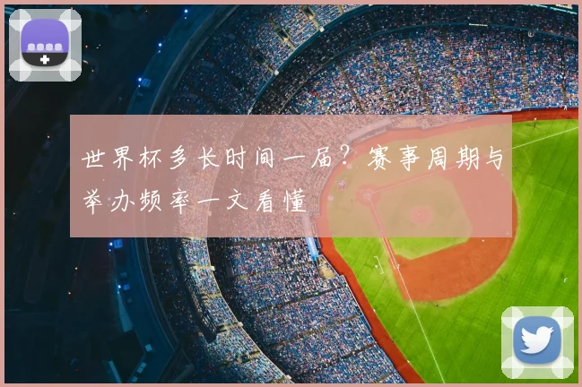 世界杯多长时间一届?赛事周期与举办频率一文看懂