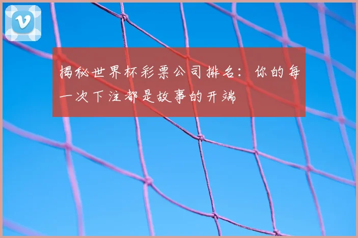 揭秘世界杯彩票公司排名:你的每一次下注都是故事的开端