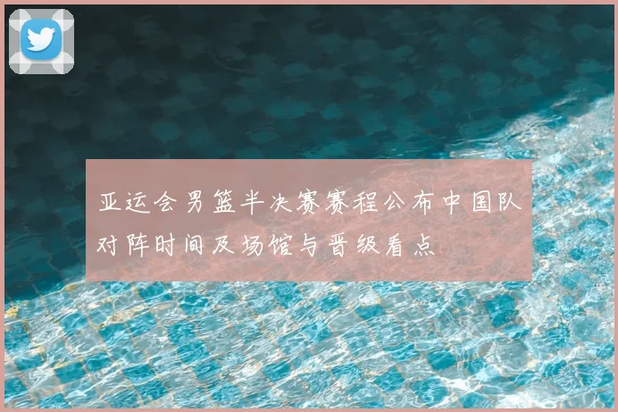 亚运会男篮半决赛赛程公布中国队对阵时间及场馆与晋级看点