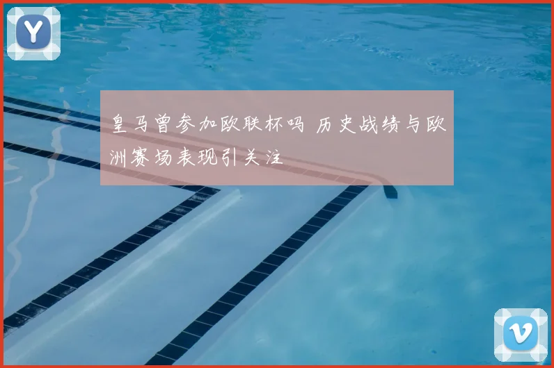 皇马曾参加欧联杯吗 历史战绩与欧洲赛场表现引关注