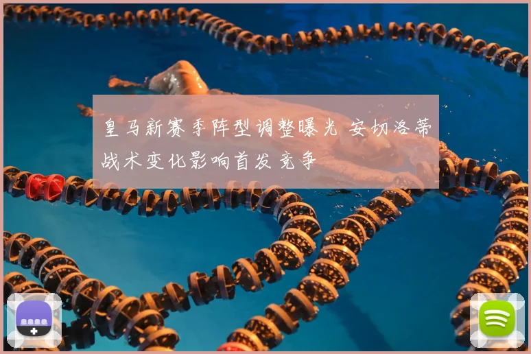 皇马新赛季阵型调整曝光 安切洛蒂战术变化影响首发竞争