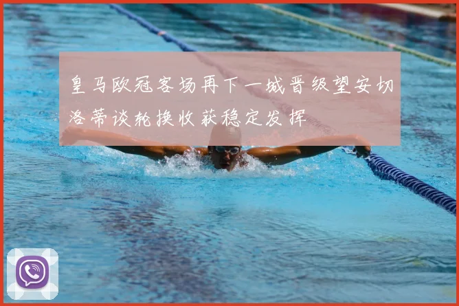 皇马欧冠客场再下一城晋级望安切洛蒂谈轮换收获稳定发挥