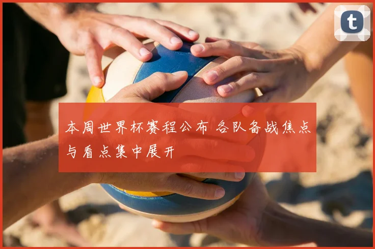 本周世界杯赛程公布 各队备战焦点与看点集中展开