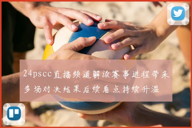 24pscc直播频道解读赛事进程带来多场对决结果后续看点持续升温
