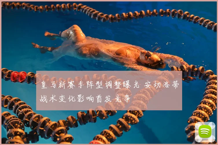 皇马新赛季阵型调整曝光 安切洛蒂战术变化影响首发竞争